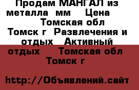 Продам МАНГАЛ из металла 4мм. › Цена ­ 3 000 - Томская обл., Томск г. Развлечения и отдых » Активный отдых   . Томская обл.,Томск г.